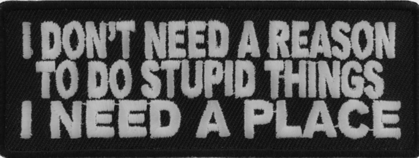 P#3087A- I Don’t need a reason to do stupid Things I need a place